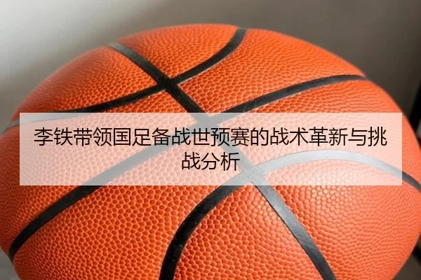 李铁带领国足备战世预赛的战术革新与挑战分析